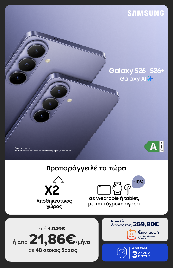 Προπαράγγειλε τo SAMSUNG S26 ULTRA από 1.499€ ή από 31,23€/μήνα σε 48 άτοκες δόσεις. Κέρδισε επιπλέον €πιστροφή έως 359,80€, με 3 χρόνια εγγύηση, διπλάσιο αποθηκευτικό χώρο και 10% όφελος σε ένα Galaxy Wearable ή Tablet με ταυτόχρονη αγορά. 