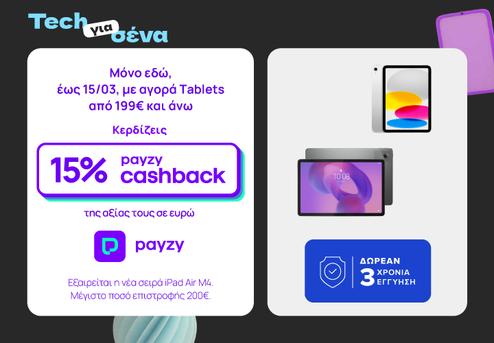 Tech για σένα με διπλό όφελος σε Tablets από 199€. Μόνο εδώ, έως 15/3 κερδίζεις 15% payzy cashback και δωρεάν 3 χρόνια εγγύηση. Εξαιρείται η νέα σειρά iPad Air M4. Μέγιστο ποσό επιστροφής 200€.