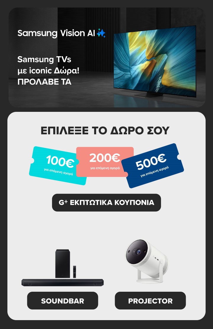 Samsung Vision AI Βρες εδώ SAMSUNG ΑΙ TVs με iconic ΔΩΡΑ! Πρόλαβέ τα. Διάλεξε ΔΩΡΟ εκπτωτικά κουπόνια G+ ή ΔΩΡΟ soundbar ή δώρο projector. Η ενέργεια ισχύει έως 31/07/2025