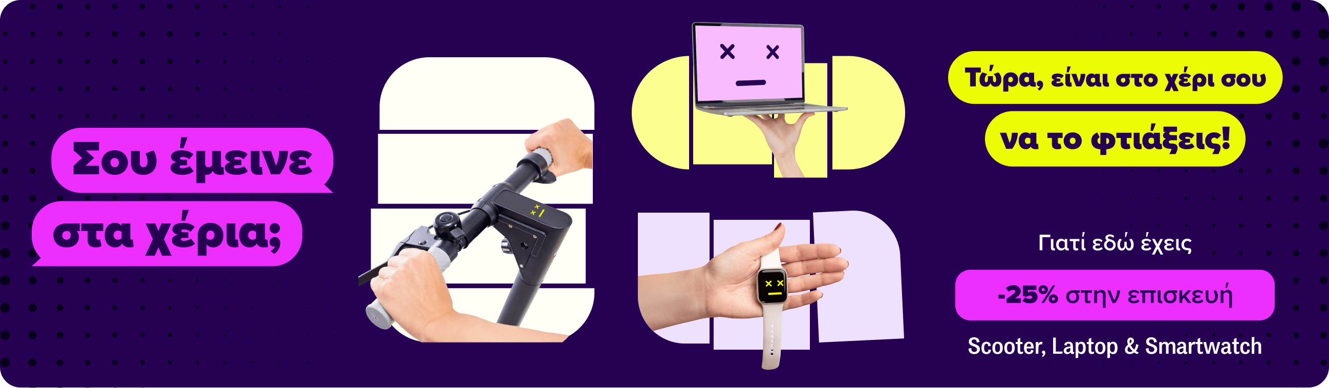 Scooter, laptop & smartwatch με error. Σου έμεινε στα χέρια; Είναι στο χέρι σου να το φτιάξεις! 25% έκπτωση στην επισκευή Scooter, Laptop & Smartwatch.
