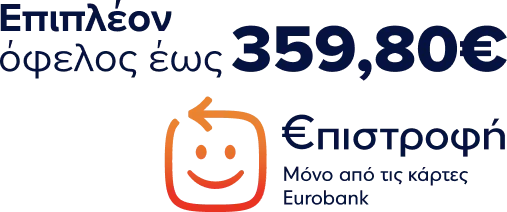 Επιπλέον όφελος Επιστροφή έως 359,80€, μόνο με κάρτες Eurobank.