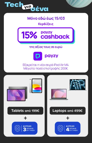 Tech για σένα με διπλό όφελος σε Tablets από 199€ & Laptops από 499€. Μόνο εδώ, έως 15/3 κερδίζεις 15% payzy cashback και δωρεάν εγγύηση. Μέγιστο ποσό επιστροφής 200€.
